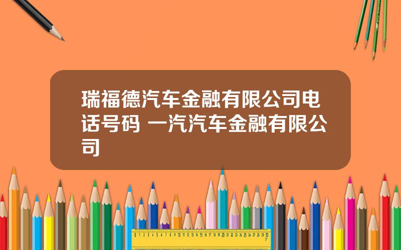 瑞福德汽车金融有限公司电话号码 一汽汽车金融有限公司